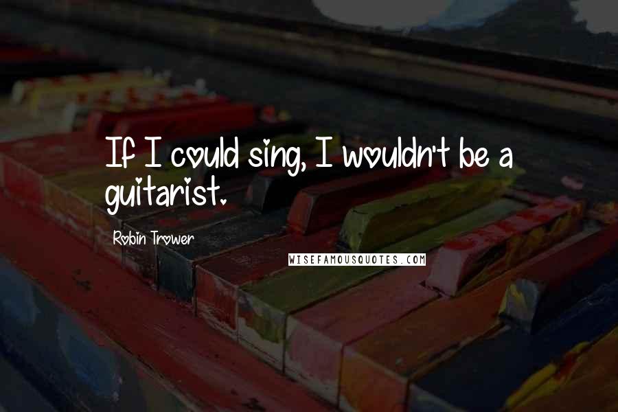 Robin Trower Quotes: If I could sing, I wouldn't be a guitarist.