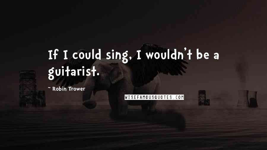 Robin Trower Quotes: If I could sing, I wouldn't be a guitarist.