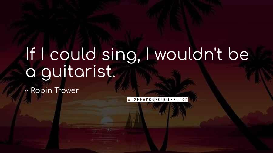 Robin Trower Quotes: If I could sing, I wouldn't be a guitarist.