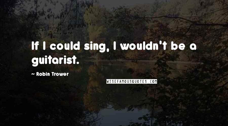 Robin Trower Quotes: If I could sing, I wouldn't be a guitarist.