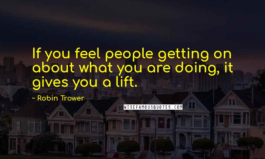 Robin Trower Quotes: If you feel people getting on about what you are doing, it gives you a lift.