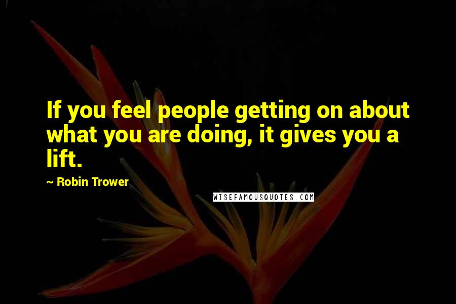 Robin Trower Quotes: If you feel people getting on about what you are doing, it gives you a lift.