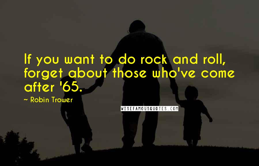 Robin Trower Quotes: If you want to do rock and roll, forget about those who've come after '65.