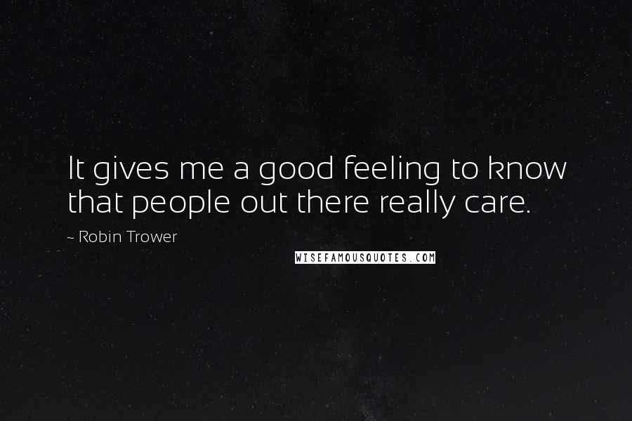 Robin Trower Quotes: It gives me a good feeling to know that people out there really care.