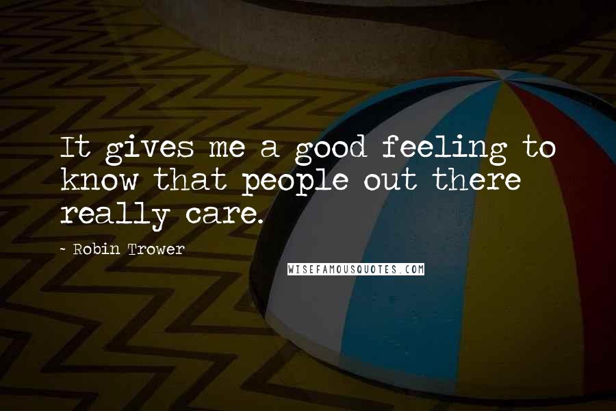 Robin Trower Quotes: It gives me a good feeling to know that people out there really care.