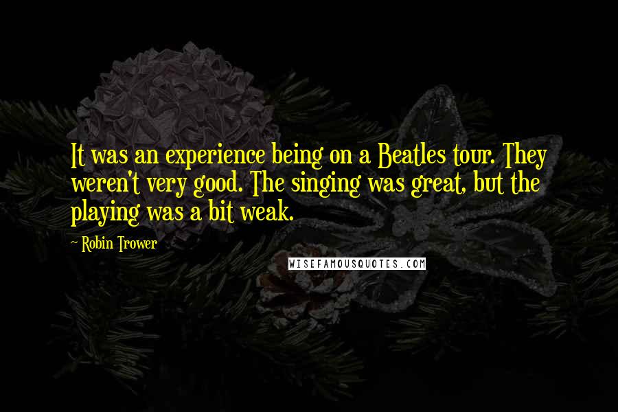 Robin Trower Quotes: It was an experience being on a Beatles tour. They weren't very good. The singing was great, but the playing was a bit weak.