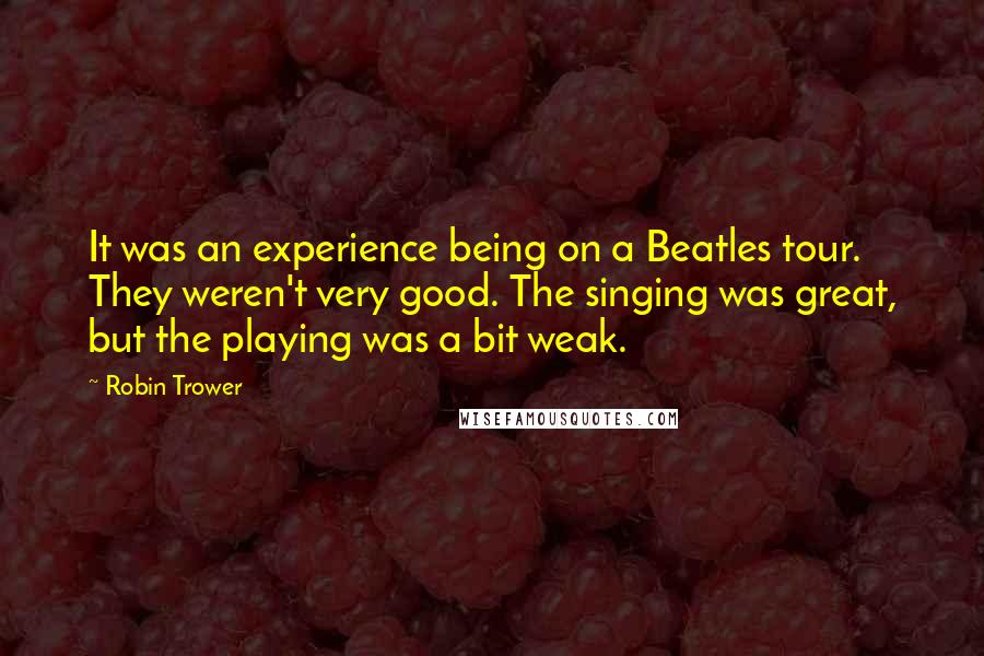 Robin Trower Quotes: It was an experience being on a Beatles tour. They weren't very good. The singing was great, but the playing was a bit weak.