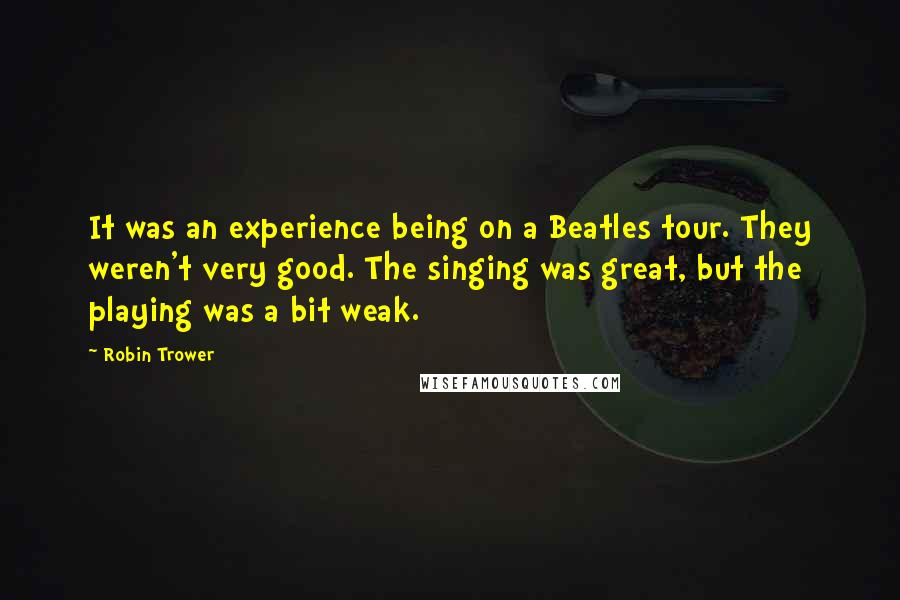 Robin Trower Quotes: It was an experience being on a Beatles tour. They weren't very good. The singing was great, but the playing was a bit weak.