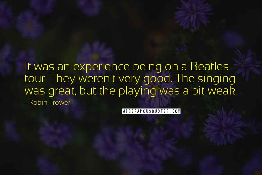 Robin Trower Quotes: It was an experience being on a Beatles tour. They weren't very good. The singing was great, but the playing was a bit weak.