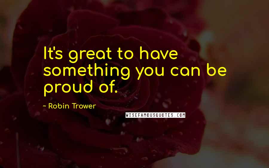 Robin Trower Quotes: It's great to have something you can be proud of.