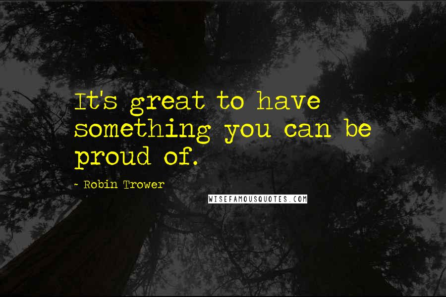 Robin Trower Quotes: It's great to have something you can be proud of.