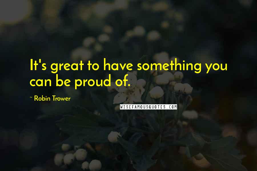 Robin Trower Quotes: It's great to have something you can be proud of.