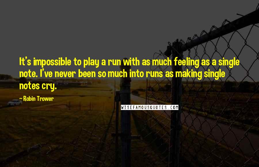Robin Trower Quotes: It's impossible to play a run with as much feeling as a single note. I've never been so much into runs as making single notes cry.