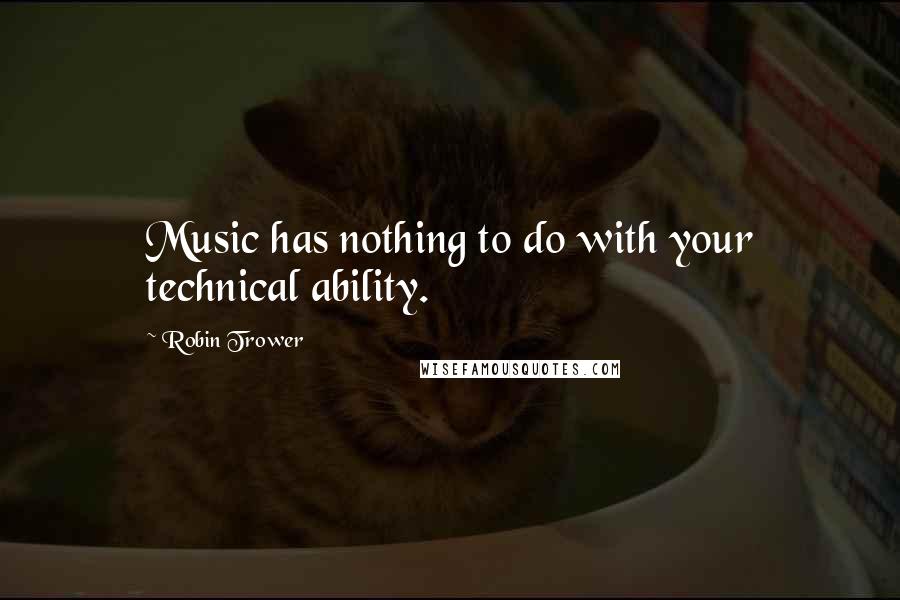 Robin Trower Quotes: Music has nothing to do with your technical ability.