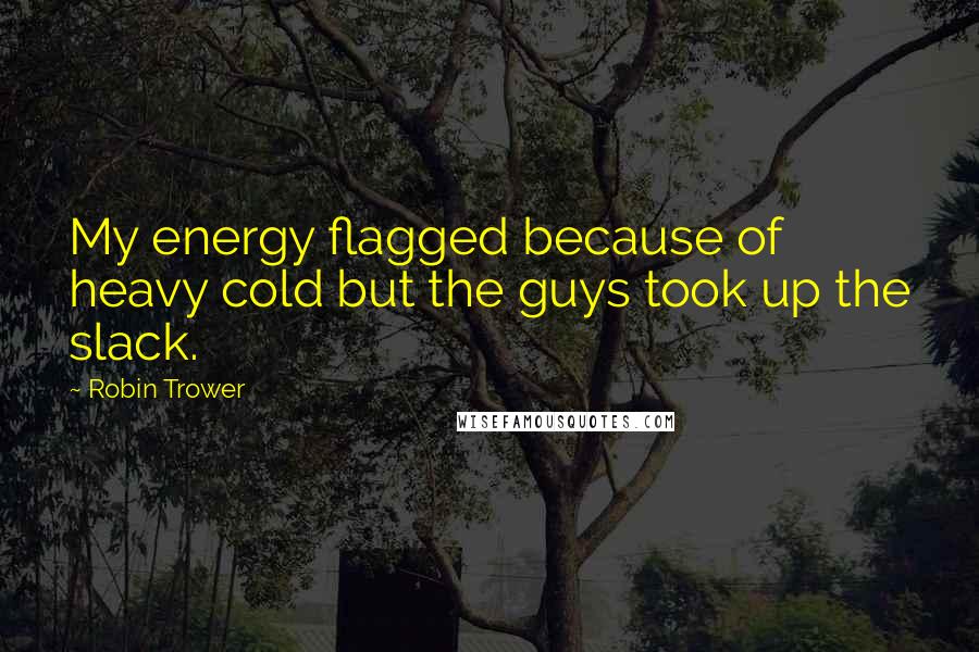 Robin Trower Quotes: My energy flagged because of heavy cold but the guys took up the slack.