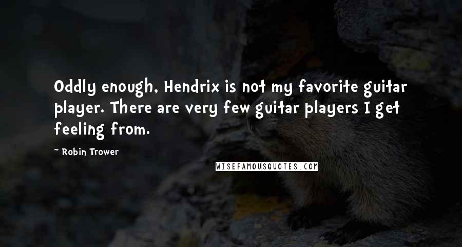 Robin Trower Quotes: Oddly enough, Hendrix is not my favorite guitar player. There are very few guitar players I get feeling from.