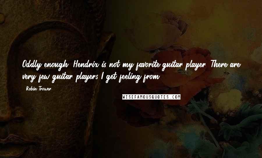 Robin Trower Quotes: Oddly enough, Hendrix is not my favorite guitar player. There are very few guitar players I get feeling from.