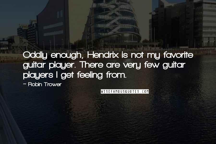 Robin Trower Quotes: Oddly enough, Hendrix is not my favorite guitar player. There are very few guitar players I get feeling from.