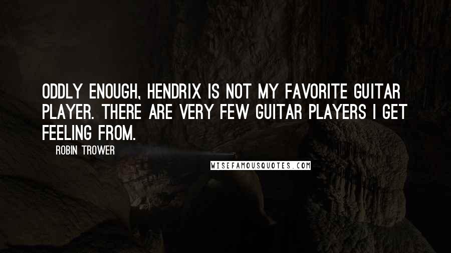 Robin Trower Quotes: Oddly enough, Hendrix is not my favorite guitar player. There are very few guitar players I get feeling from.