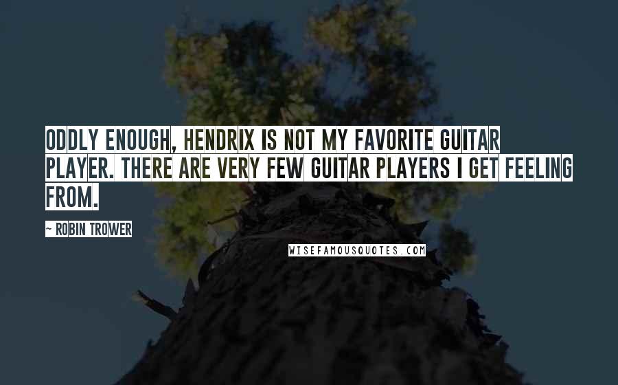 Robin Trower Quotes: Oddly enough, Hendrix is not my favorite guitar player. There are very few guitar players I get feeling from.