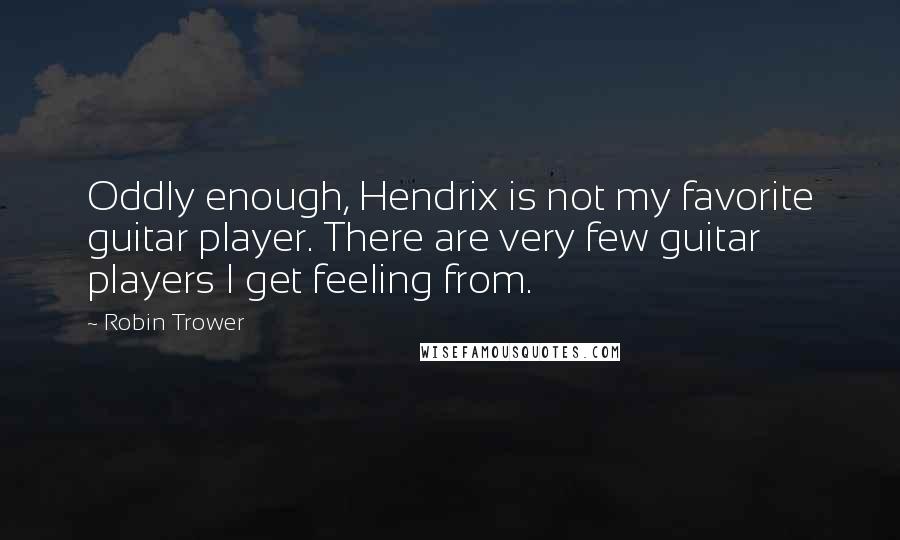 Robin Trower Quotes: Oddly enough, Hendrix is not my favorite guitar player. There are very few guitar players I get feeling from.