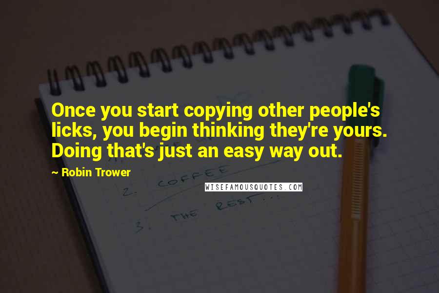 Robin Trower Quotes: Once you start copying other people's licks, you begin thinking they're yours. Doing that's just an easy way out.