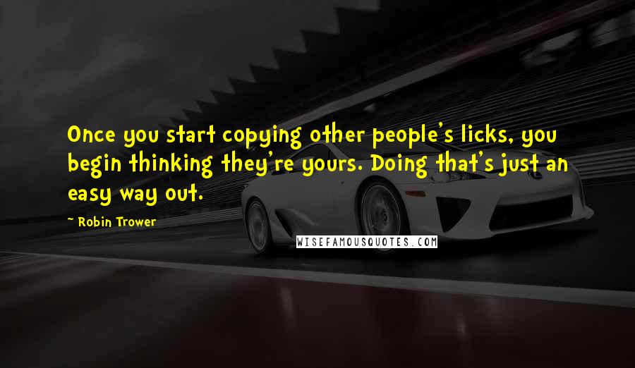 Robin Trower Quotes: Once you start copying other people's licks, you begin thinking they're yours. Doing that's just an easy way out.