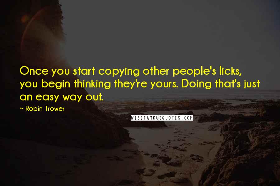Robin Trower Quotes: Once you start copying other people's licks, you begin thinking they're yours. Doing that's just an easy way out.