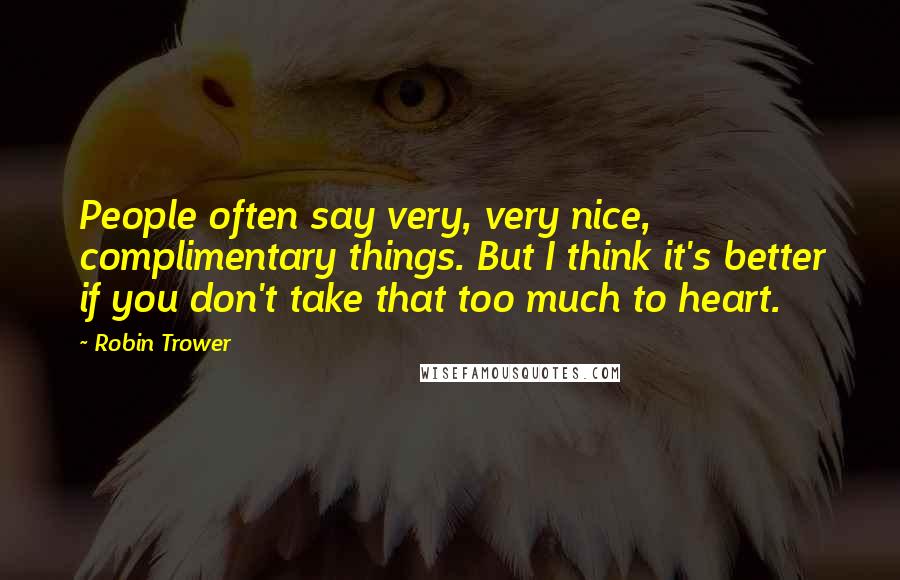 Robin Trower Quotes: People often say very, very nice, complimentary things. But I think it's better if you don't take that too much to heart.