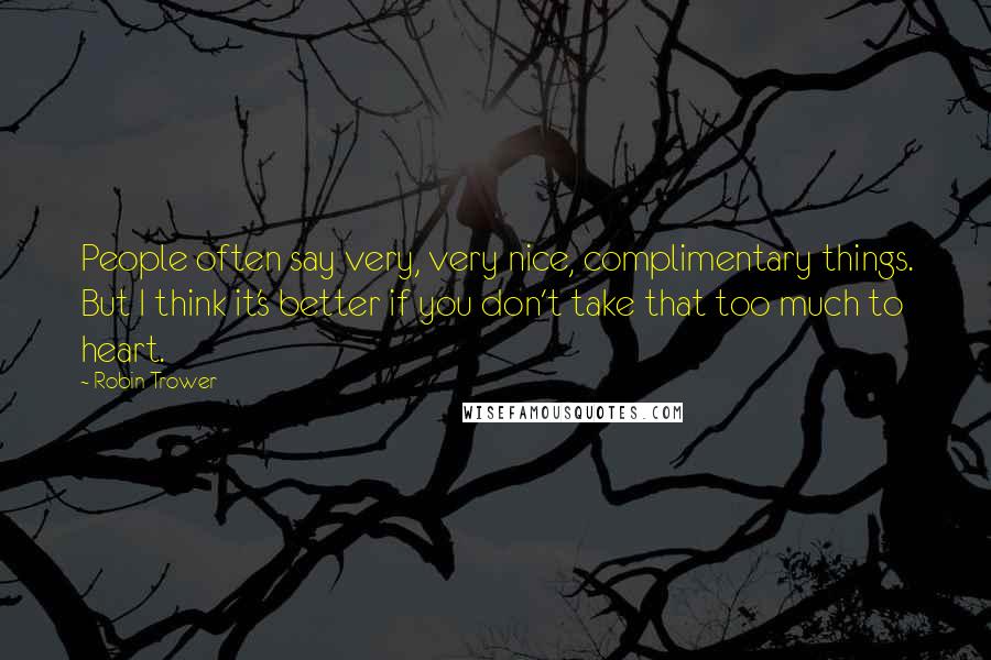 Robin Trower Quotes: People often say very, very nice, complimentary things. But I think it's better if you don't take that too much to heart.