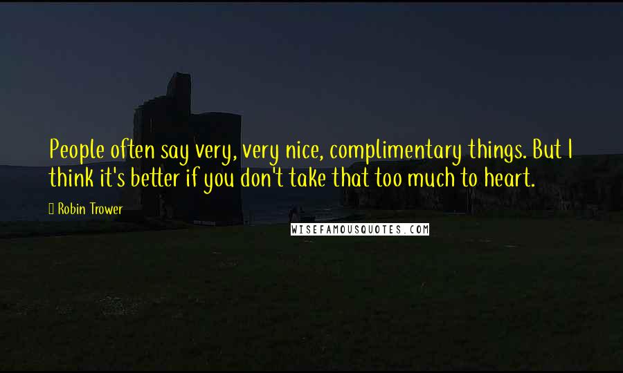 Robin Trower Quotes: People often say very, very nice, complimentary things. But I think it's better if you don't take that too much to heart.