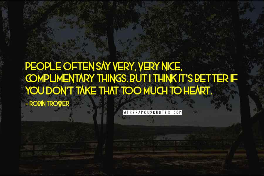 Robin Trower Quotes: People often say very, very nice, complimentary things. But I think it's better if you don't take that too much to heart.