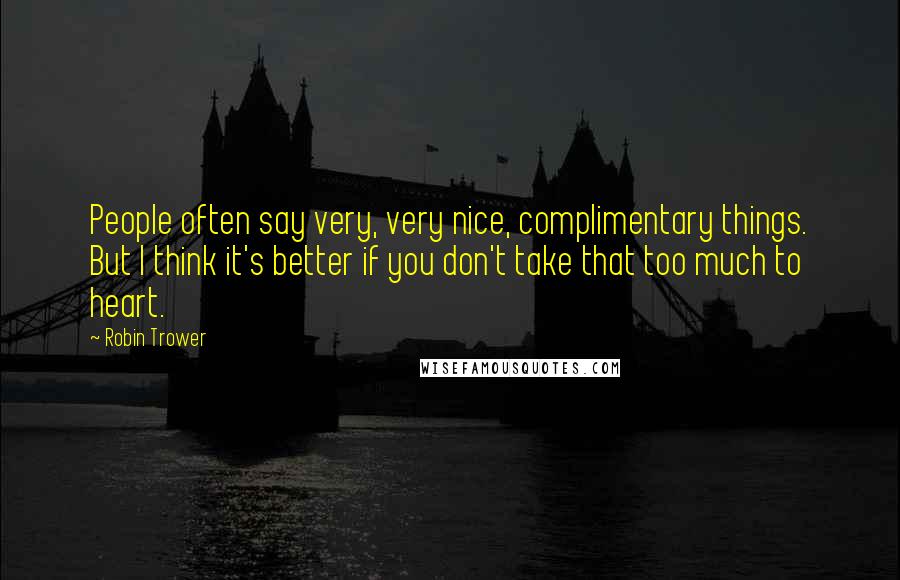 Robin Trower Quotes: People often say very, very nice, complimentary things. But I think it's better if you don't take that too much to heart.