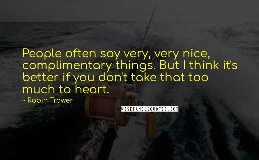 Robin Trower Quotes: People often say very, very nice, complimentary things. But I think it's better if you don't take that too much to heart.