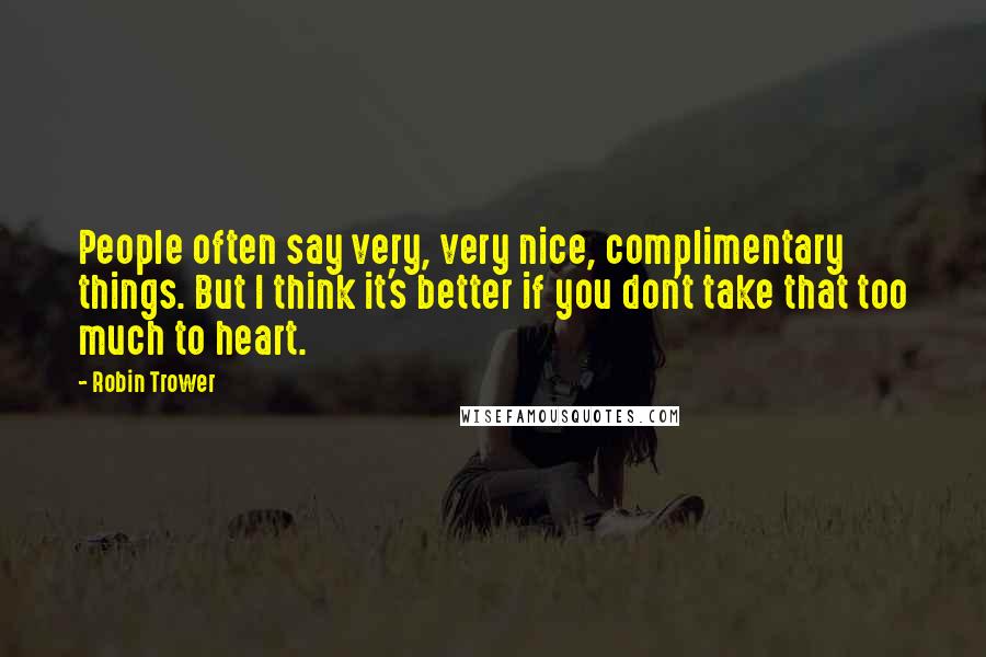 Robin Trower Quotes: People often say very, very nice, complimentary things. But I think it's better if you don't take that too much to heart.