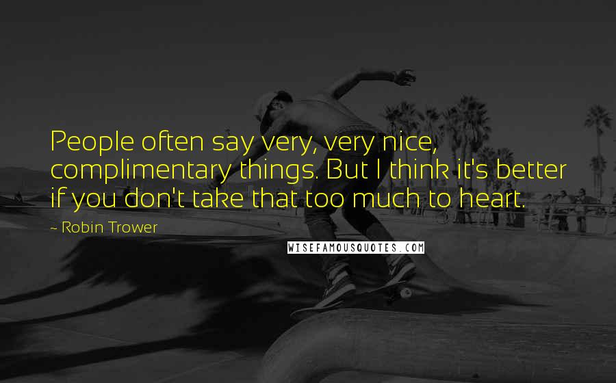 Robin Trower Quotes: People often say very, very nice, complimentary things. But I think it's better if you don't take that too much to heart.