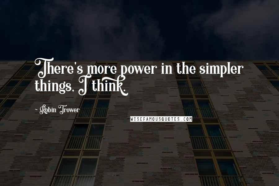 Robin Trower Quotes: There's more power in the simpler things, I think.