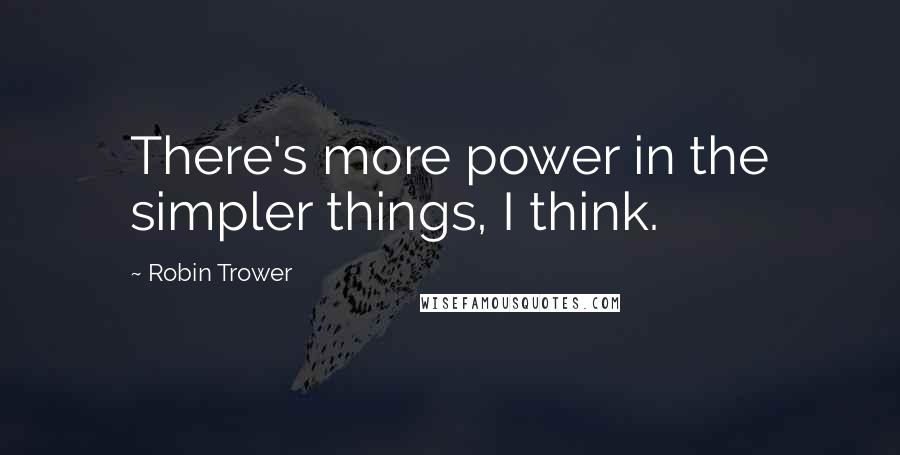 Robin Trower Quotes: There's more power in the simpler things, I think.