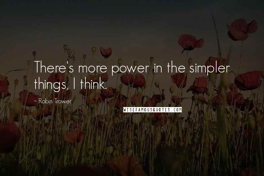 Robin Trower Quotes: There's more power in the simpler things, I think.