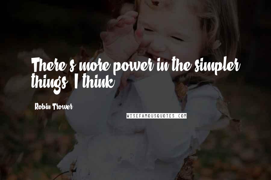 Robin Trower Quotes: There's more power in the simpler things, I think.