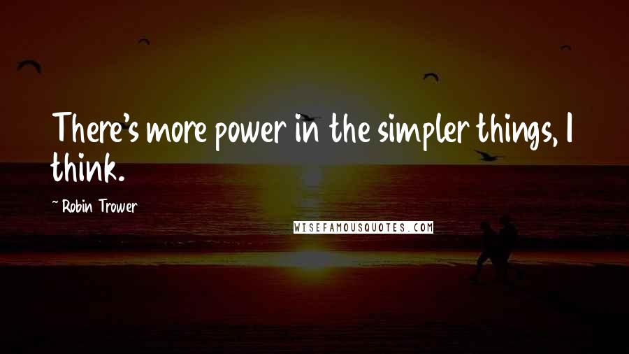 Robin Trower Quotes: There's more power in the simpler things, I think.