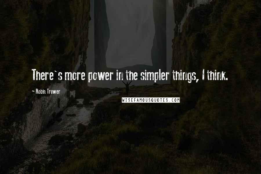 Robin Trower Quotes: There's more power in the simpler things, I think.