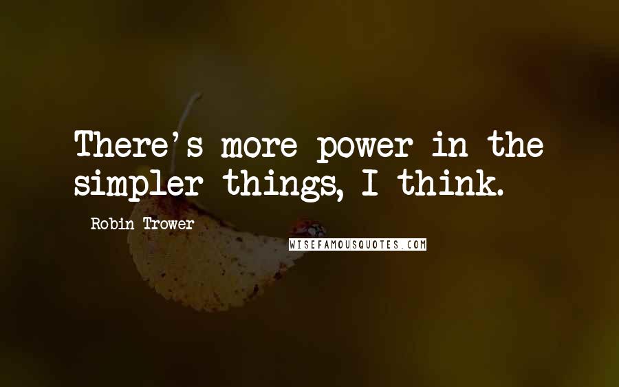 Robin Trower Quotes: There's more power in the simpler things, I think.