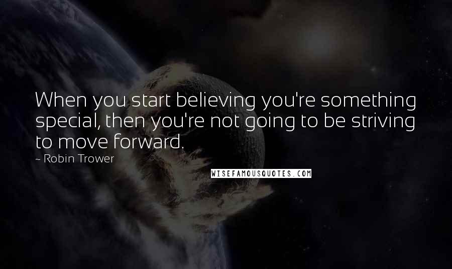 Robin Trower Quotes: When you start believing you're something special, then you're not going to be striving to move forward.