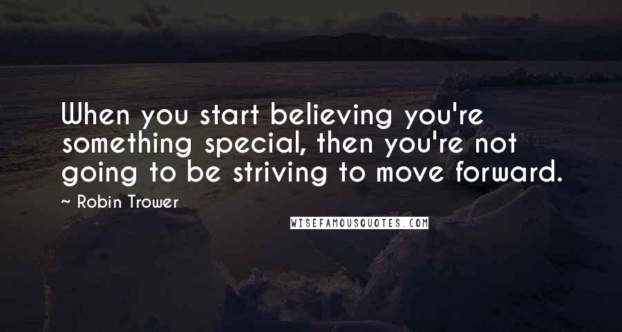 Robin Trower Quotes: When you start believing you're something special, then you're not going to be striving to move forward.