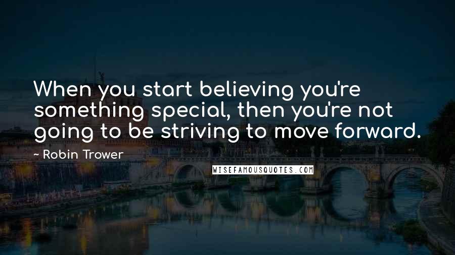 Robin Trower Quotes: When you start believing you're something special, then you're not going to be striving to move forward.