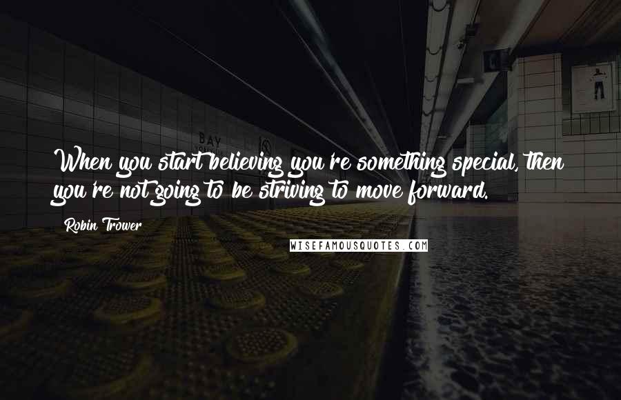 Robin Trower Quotes: When you start believing you're something special, then you're not going to be striving to move forward.