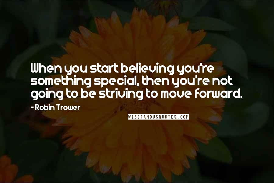 Robin Trower Quotes: When you start believing you're something special, then you're not going to be striving to move forward.