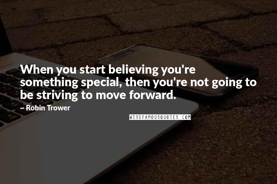 Robin Trower Quotes: When you start believing you're something special, then you're not going to be striving to move forward.