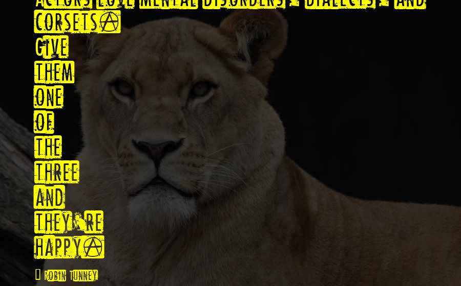 Robin Tunney Quotes: Actors love mental disorders, dialects, and corsets. Give them one of the three and they're happy.